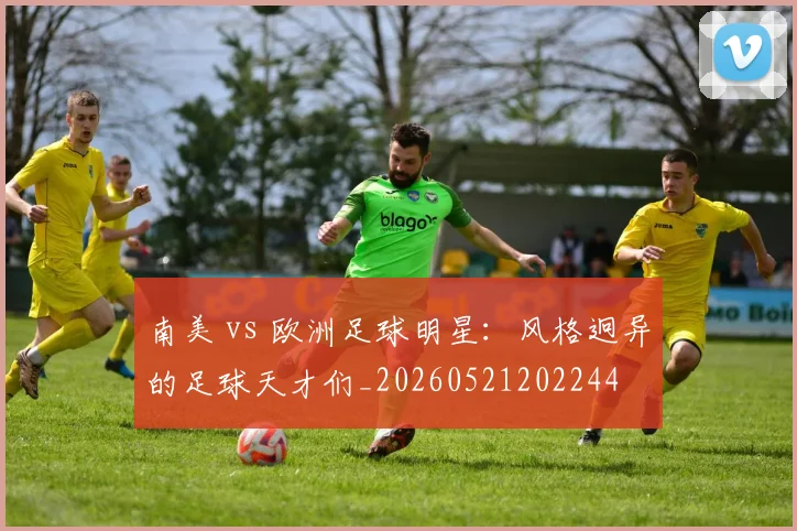 南美 vs 欧洲足球明星：风格迥异的足球天才们_20260521202244