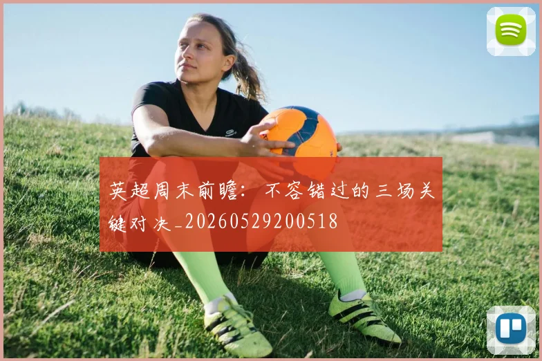 英超周末前瞻：不容错过的三场关键对决_20260529200518