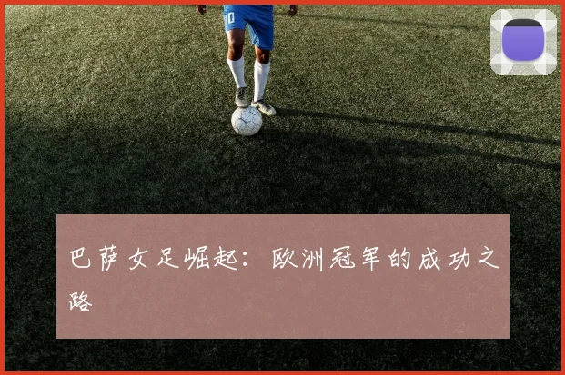 巴萨女足崛起:欧洲冠军的成功之路