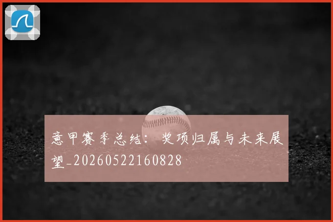 意甲赛季总结：奖项归属与未来展望_20260522160828