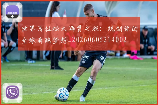 世界马拉松大满贯之旅:规划你的全球奔跑梦想_20260605214002