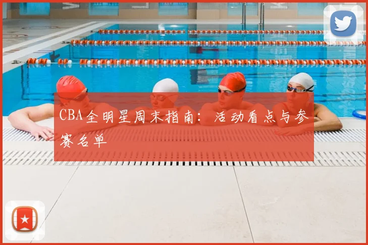 CBA全明星周末指南:活动看点与参赛名单