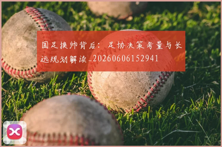 国足换帅背后：足协决策考量与长远规划解读_20260606152941