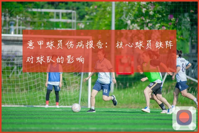 意甲球员伤病报告：核心球员缺阵对球队的影响