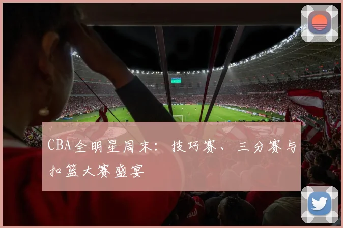 CBA全明星周末：技巧赛、三分赛与扣篮大赛盛宴
