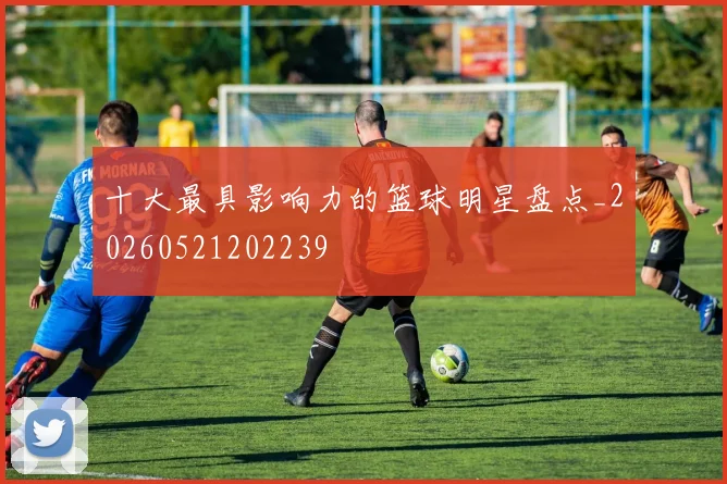 十大最具影响力的篮球明星盘点_20260521202239
