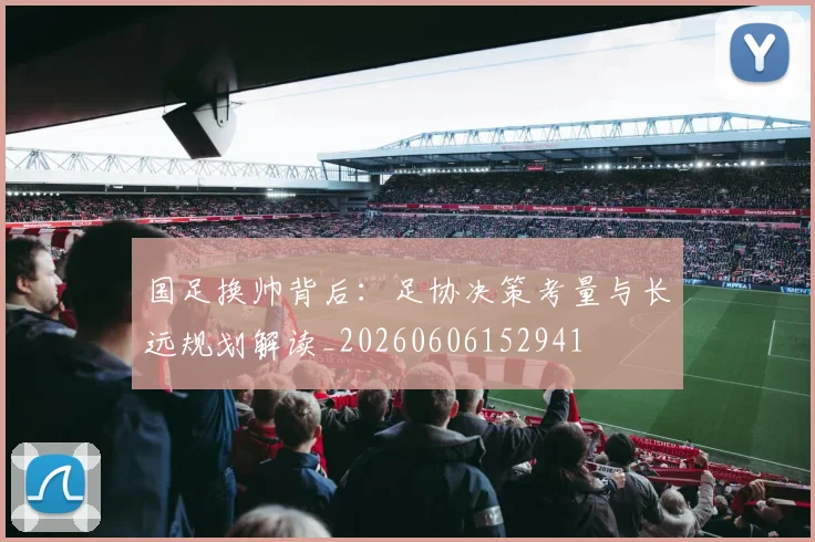 国足换帅背后:足协决策考量与长远规划解读_20260606152941
