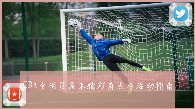 CBA全明星周末精彩看点与活动指南