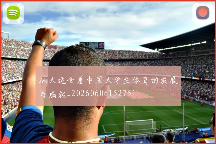从大运会看中国大学生体育的发展与成就_20260606152751