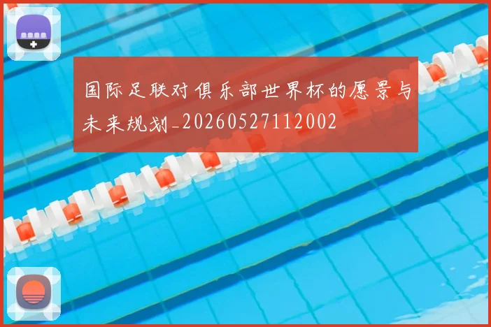 国际足联对俱乐部世界杯的愿景与未来规划_20260527112002