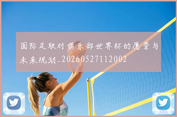 国际足联对俱乐部世界杯的愿景与未来规划_20260527112002