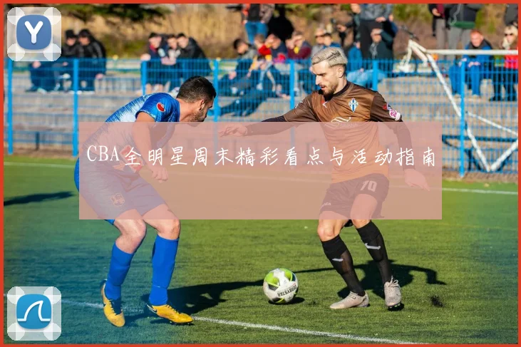 CBA全明星周末精彩看点与活动指南